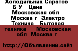 Холодильник Саратов. Б/У › Цена ­ 5 000 - Московская обл., Москва г. Электро-Техника » Бытовая техника   . Московская обл.,Москва г.